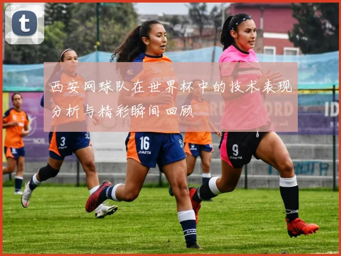 西安网球队在世界杯中的技术表现分析与精彩瞬间回顾