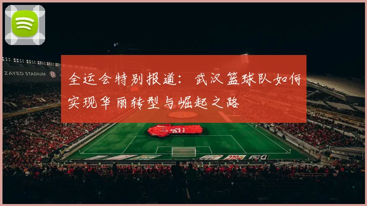 全运会特别报道：武汉篮球队如何实现华丽转型与崛起之路