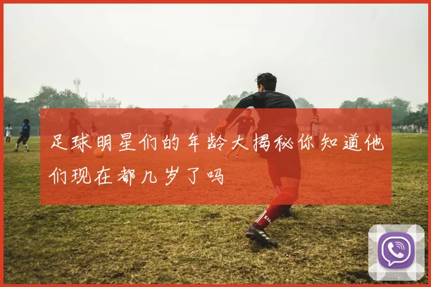 足球明星们的年龄大揭秘你知道他们现在都几岁了吗
